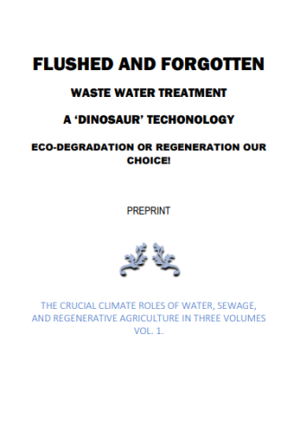 Flushed and forgotten waste water treatment: a dinosaur technology. Eco-degradation or regeneration our choice! Preprint. The crucial climate roles of water, sewage and regenerative agriculture in three volumes. Vol.1