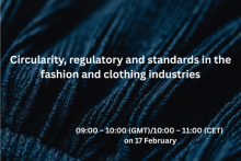 Circularity, regulatory and standards in the fashion and clothing industries, 09:00 – 10:00 (GMT)/10:00 – 11:00 (CET) on 17 February