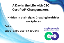 A Day in the Life with C2C Certified® Changemakers: Hidden in plain sight: Creating healthier workplaces. Online, 16:00 - 17:00 CEST on 30 June. Cradle to Cradle products innovation Institute logo
