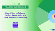 Follower Event, online. From Pilots to Follower Testing: Two solutions to drive municipal circularity. 26 Feb, 13:00-14:15 CET